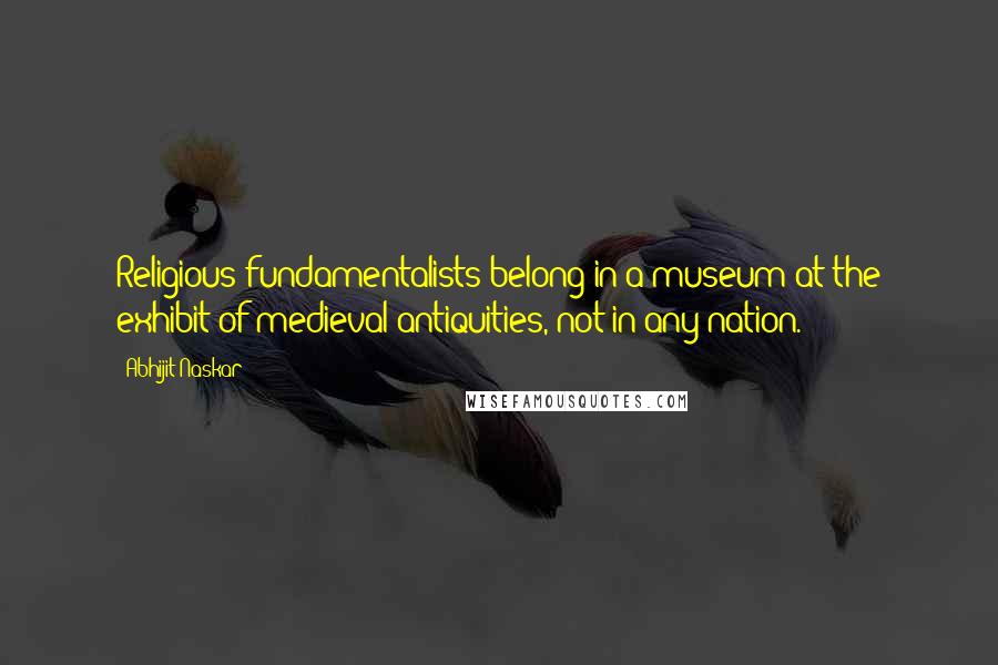 Abhijit Naskar Quotes: Religious fundamentalists belong in a museum at the exhibit of medieval antiquities, not in any nation.