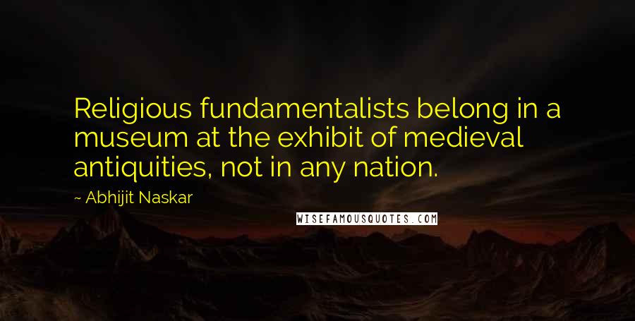 Abhijit Naskar Quotes: Religious fundamentalists belong in a museum at the exhibit of medieval antiquities, not in any nation.