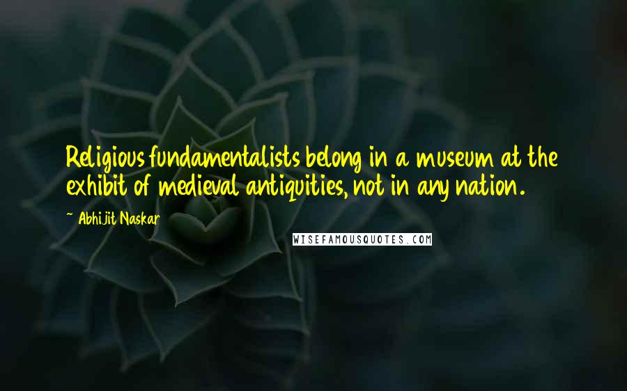Abhijit Naskar Quotes: Religious fundamentalists belong in a museum at the exhibit of medieval antiquities, not in any nation.