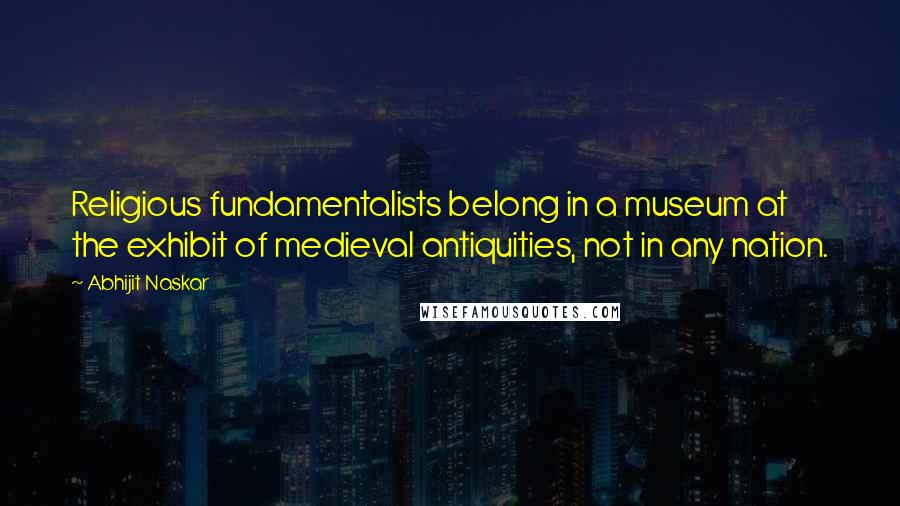 Abhijit Naskar Quotes: Religious fundamentalists belong in a museum at the exhibit of medieval antiquities, not in any nation.