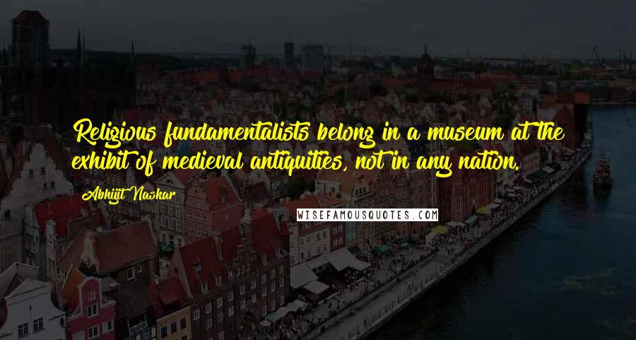 Abhijit Naskar Quotes: Religious fundamentalists belong in a museum at the exhibit of medieval antiquities, not in any nation.