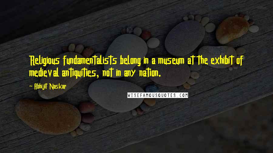 Abhijit Naskar Quotes: Religious fundamentalists belong in a museum at the exhibit of medieval antiquities, not in any nation.