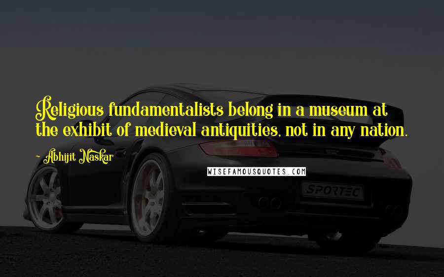 Abhijit Naskar Quotes: Religious fundamentalists belong in a museum at the exhibit of medieval antiquities, not in any nation.