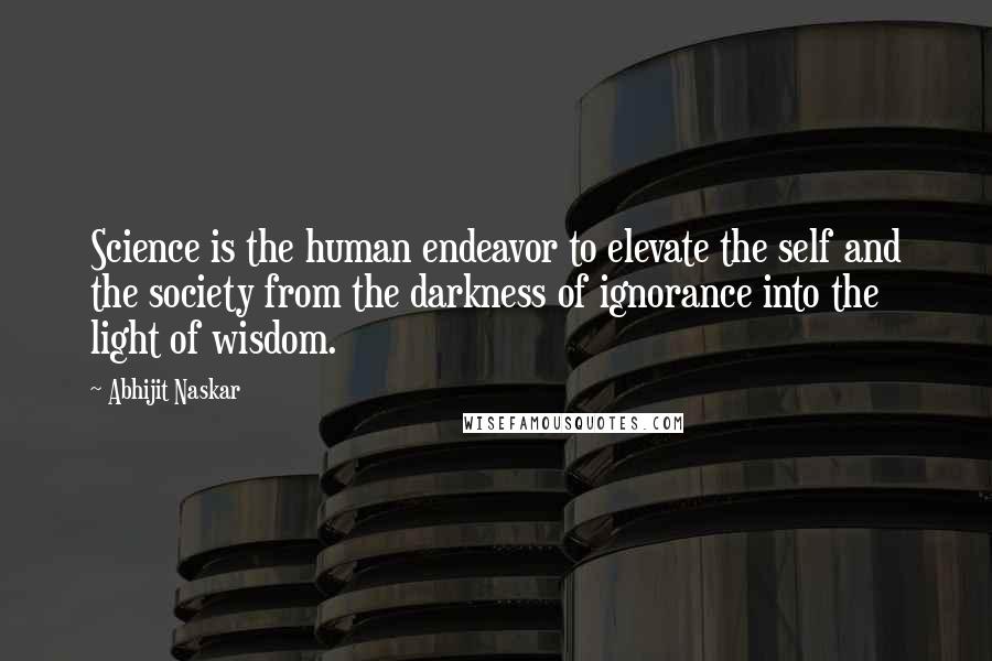 Abhijit Naskar Quotes: Science is the human endeavor to elevate the self and the society from the darkness of ignorance into the light of wisdom.