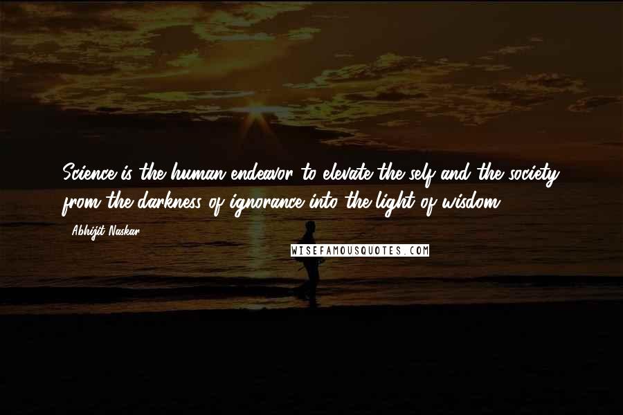 Abhijit Naskar Quotes: Science is the human endeavor to elevate the self and the society from the darkness of ignorance into the light of wisdom.