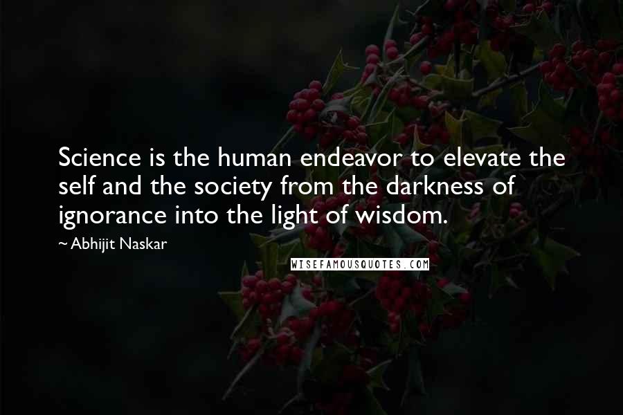 Abhijit Naskar Quotes: Science is the human endeavor to elevate the self and the society from the darkness of ignorance into the light of wisdom.