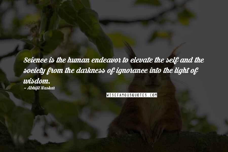 Abhijit Naskar Quotes: Science is the human endeavor to elevate the self and the society from the darkness of ignorance into the light of wisdom.