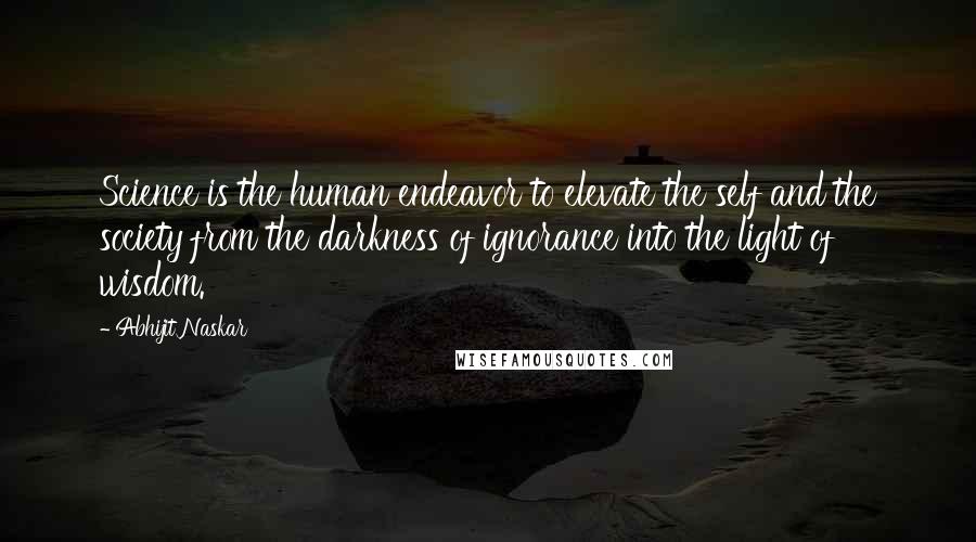 Abhijit Naskar Quotes: Science is the human endeavor to elevate the self and the society from the darkness of ignorance into the light of wisdom.