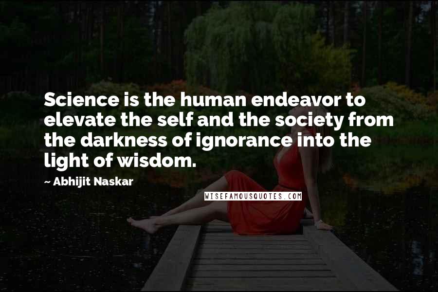 Abhijit Naskar Quotes: Science is the human endeavor to elevate the self and the society from the darkness of ignorance into the light of wisdom.