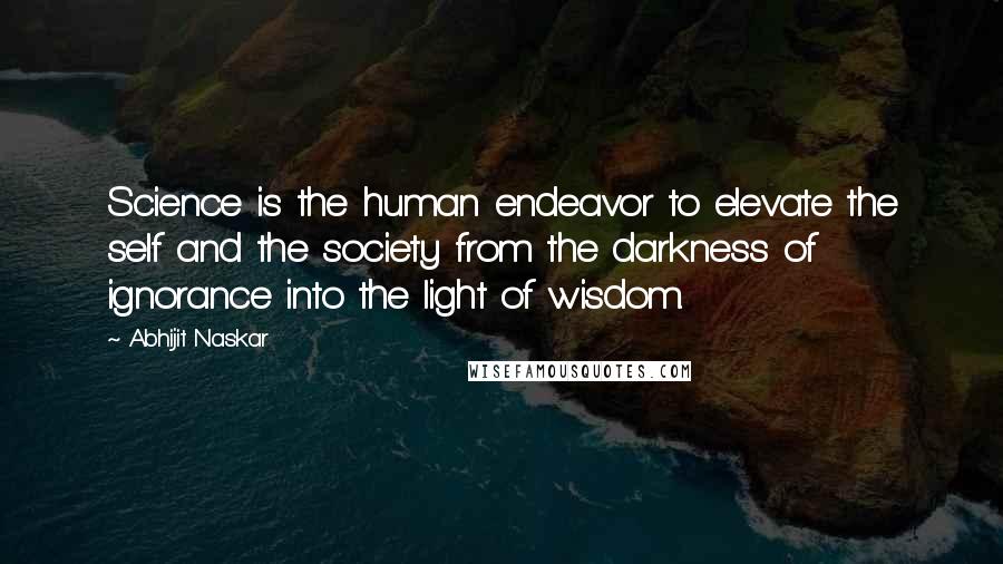 Abhijit Naskar Quotes: Science is the human endeavor to elevate the self and the society from the darkness of ignorance into the light of wisdom.