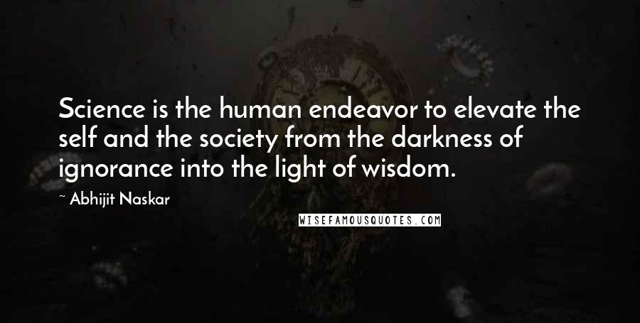 Abhijit Naskar Quotes: Science is the human endeavor to elevate the self and the society from the darkness of ignorance into the light of wisdom.