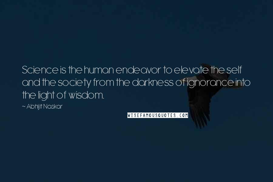 Abhijit Naskar Quotes: Science is the human endeavor to elevate the self and the society from the darkness of ignorance into the light of wisdom.