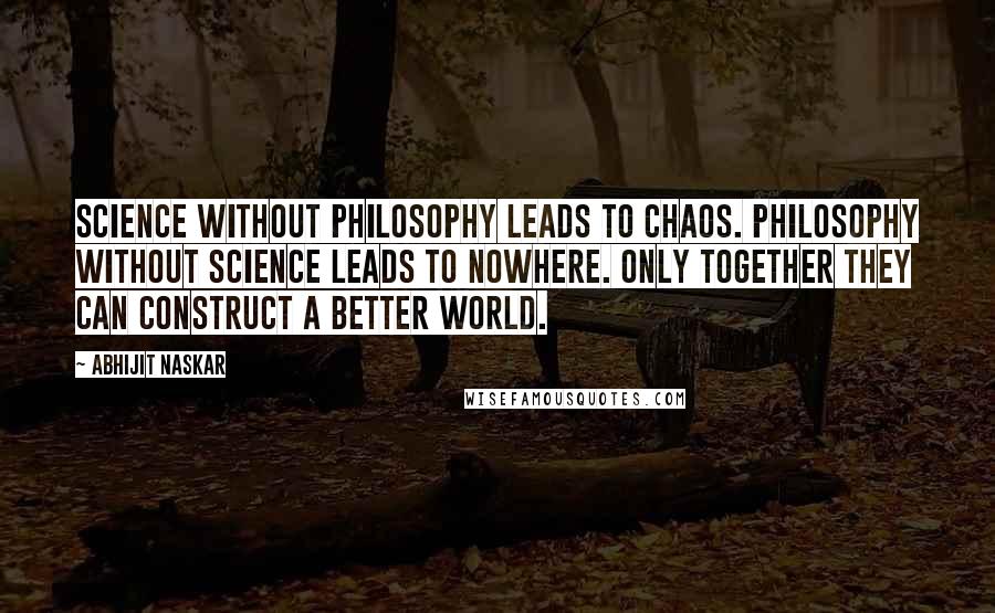 Abhijit Naskar Quotes: Science without Philosophy leads to chaos. Philosophy without Science leads to nowhere. Only together they can construct a better world.