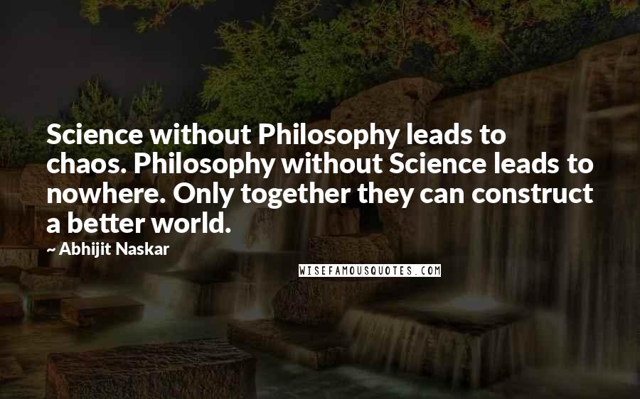 Abhijit Naskar Quotes: Science without Philosophy leads to chaos. Philosophy without Science leads to nowhere. Only together they can construct a better world.