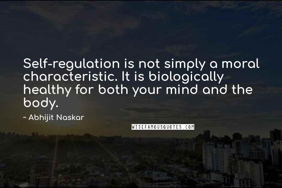 Abhijit Naskar Quotes: Self-regulation is not simply a moral characteristic. It is biologically healthy for both your mind and the body.
