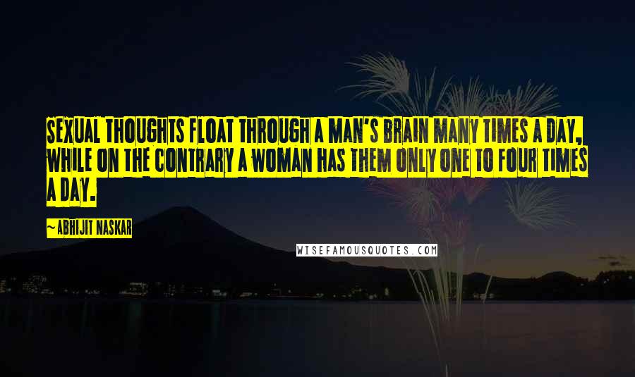 Abhijit Naskar Quotes: Sexual thoughts float through a man's brain many times a day, while on the contrary a woman has them only one to four times a day.