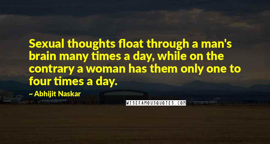 Abhijit Naskar Quotes: Sexual thoughts float through a man's brain many times a day, while on the contrary a woman has them only one to four times a day.