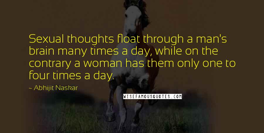 Abhijit Naskar Quotes: Sexual thoughts float through a man's brain many times a day, while on the contrary a woman has them only one to four times a day.