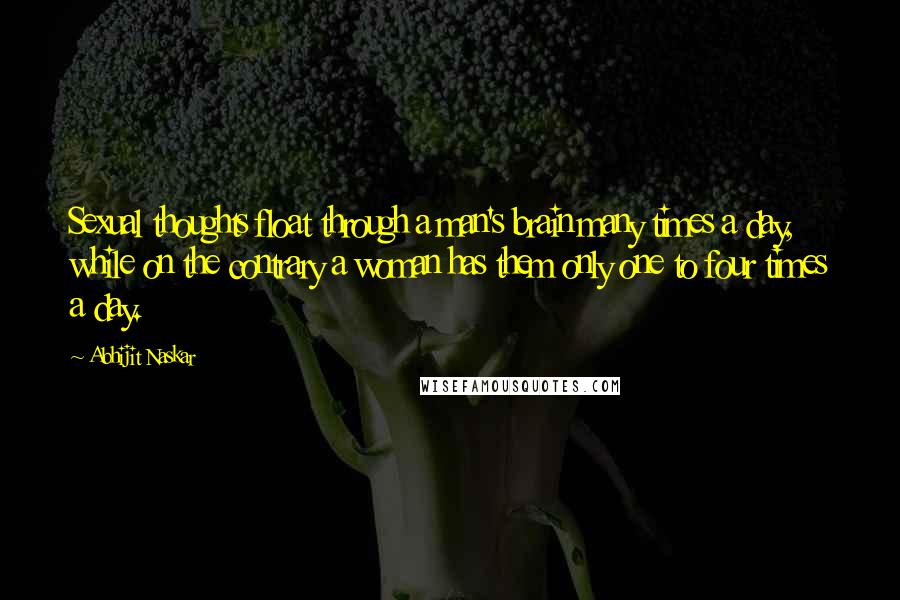 Abhijit Naskar Quotes: Sexual thoughts float through a man's brain many times a day, while on the contrary a woman has them only one to four times a day.