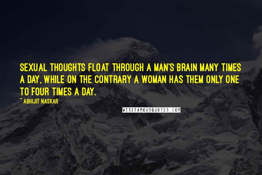 Abhijit Naskar Quotes: Sexual thoughts float through a man's brain many times a day, while on the contrary a woman has them only one to four times a day.