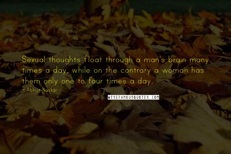 Abhijit Naskar Quotes: Sexual thoughts float through a man's brain many times a day, while on the contrary a woman has them only one to four times a day.