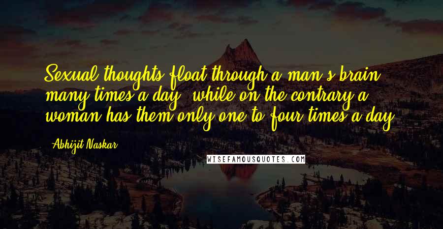 Abhijit Naskar Quotes: Sexual thoughts float through a man's brain many times a day, while on the contrary a woman has them only one to four times a day.