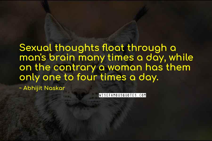 Abhijit Naskar Quotes: Sexual thoughts float through a man's brain many times a day, while on the contrary a woman has them only one to four times a day.