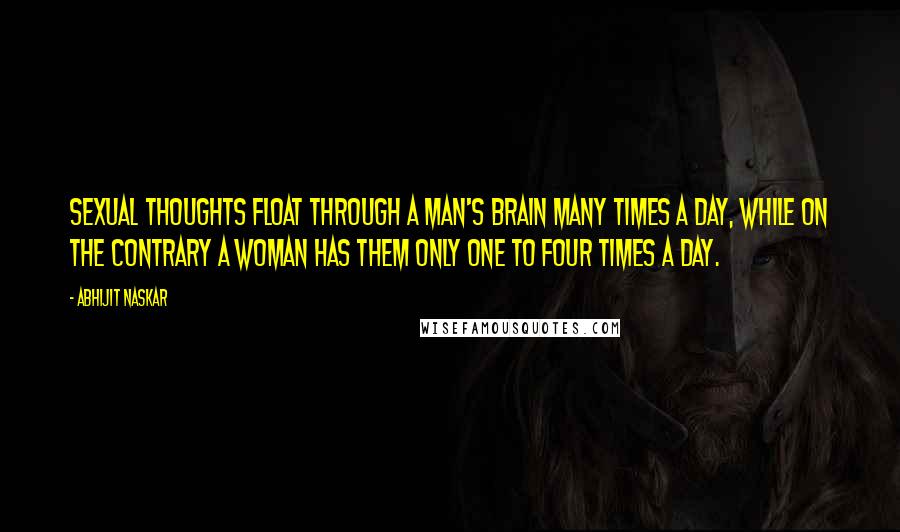 Abhijit Naskar Quotes: Sexual thoughts float through a man's brain many times a day, while on the contrary a woman has them only one to four times a day.