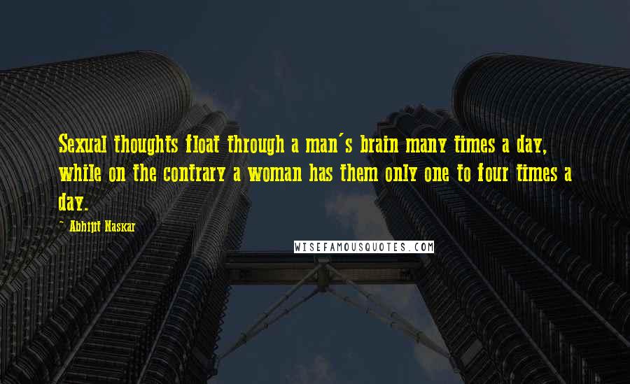 Abhijit Naskar Quotes: Sexual thoughts float through a man's brain many times a day, while on the contrary a woman has them only one to four times a day.