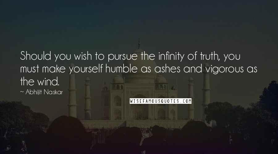 Abhijit Naskar Quotes: Should you wish to pursue the infinity of truth, you must make yourself humble as ashes and vigorous as the wind.