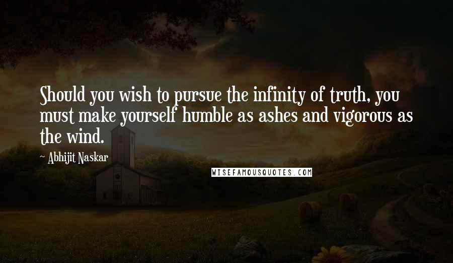 Abhijit Naskar Quotes: Should you wish to pursue the infinity of truth, you must make yourself humble as ashes and vigorous as the wind.