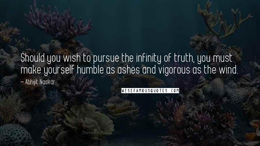 Abhijit Naskar Quotes: Should you wish to pursue the infinity of truth, you must make yourself humble as ashes and vigorous as the wind.