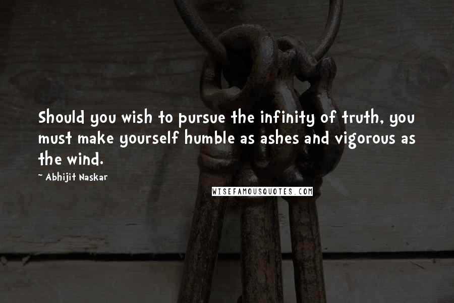 Abhijit Naskar Quotes: Should you wish to pursue the infinity of truth, you must make yourself humble as ashes and vigorous as the wind.
