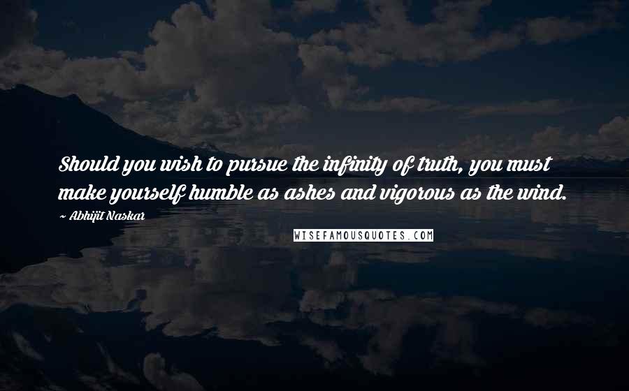 Abhijit Naskar Quotes: Should you wish to pursue the infinity of truth, you must make yourself humble as ashes and vigorous as the wind.