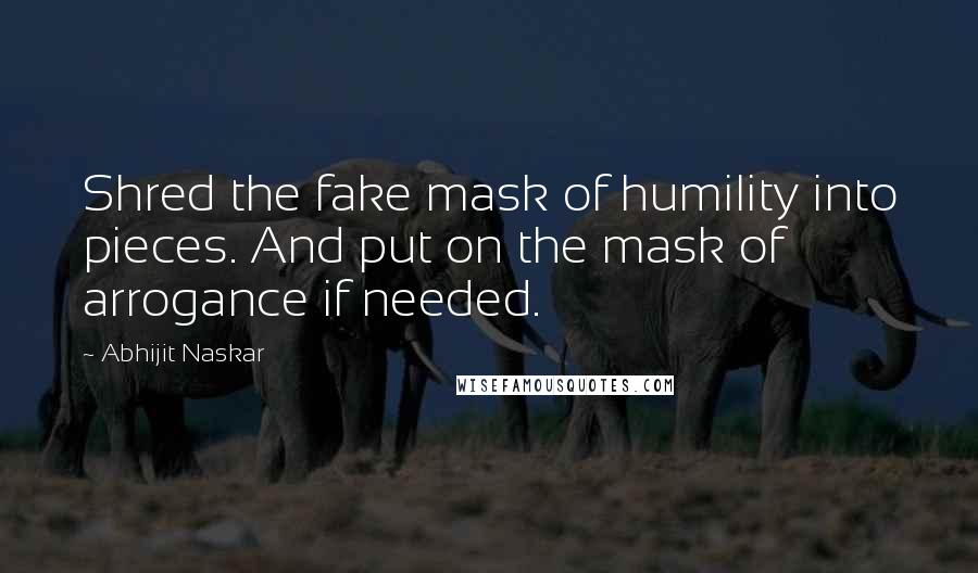 Abhijit Naskar Quotes: Shred the fake mask of humility into pieces. And put on the mask of arrogance if needed.