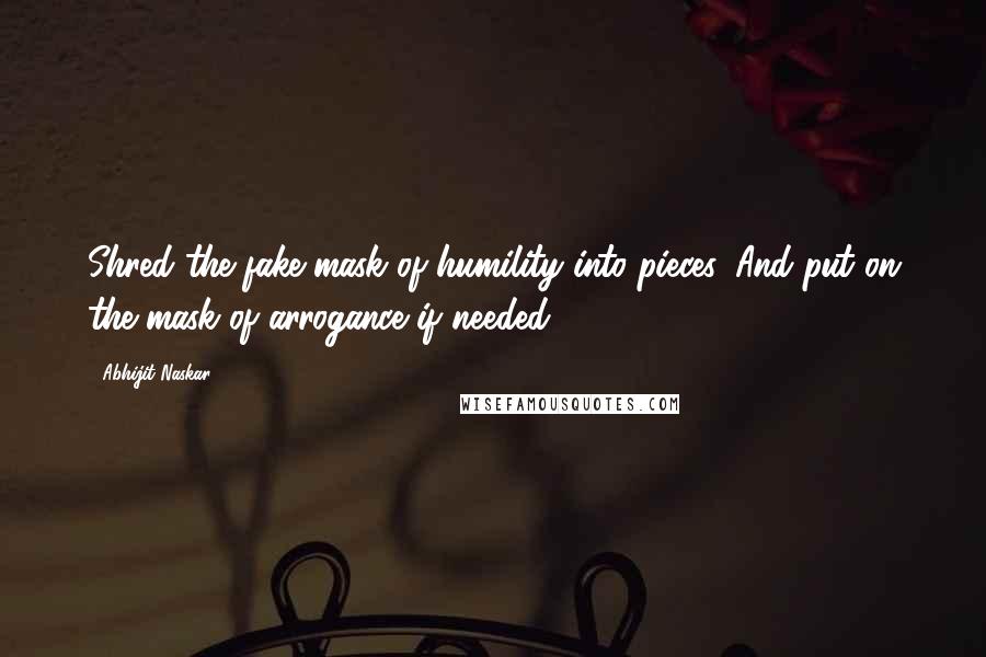 Abhijit Naskar Quotes: Shred the fake mask of humility into pieces. And put on the mask of arrogance if needed.