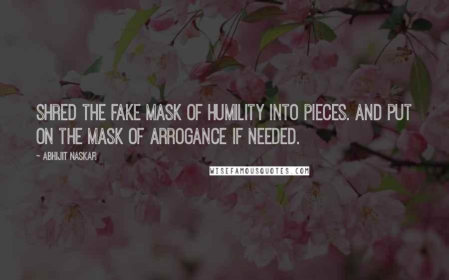 Abhijit Naskar Quotes: Shred the fake mask of humility into pieces. And put on the mask of arrogance if needed.