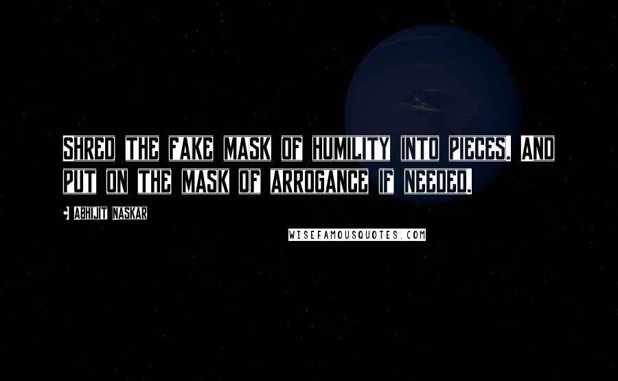 Abhijit Naskar Quotes: Shred the fake mask of humility into pieces. And put on the mask of arrogance if needed.