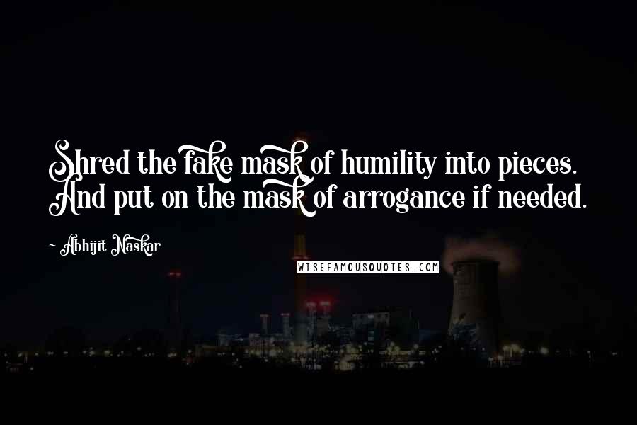 Abhijit Naskar Quotes: Shred the fake mask of humility into pieces. And put on the mask of arrogance if needed.