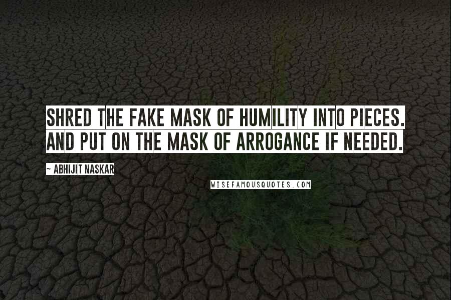 Abhijit Naskar Quotes: Shred the fake mask of humility into pieces. And put on the mask of arrogance if needed.