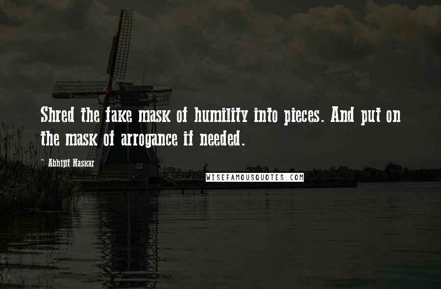 Abhijit Naskar Quotes: Shred the fake mask of humility into pieces. And put on the mask of arrogance if needed.