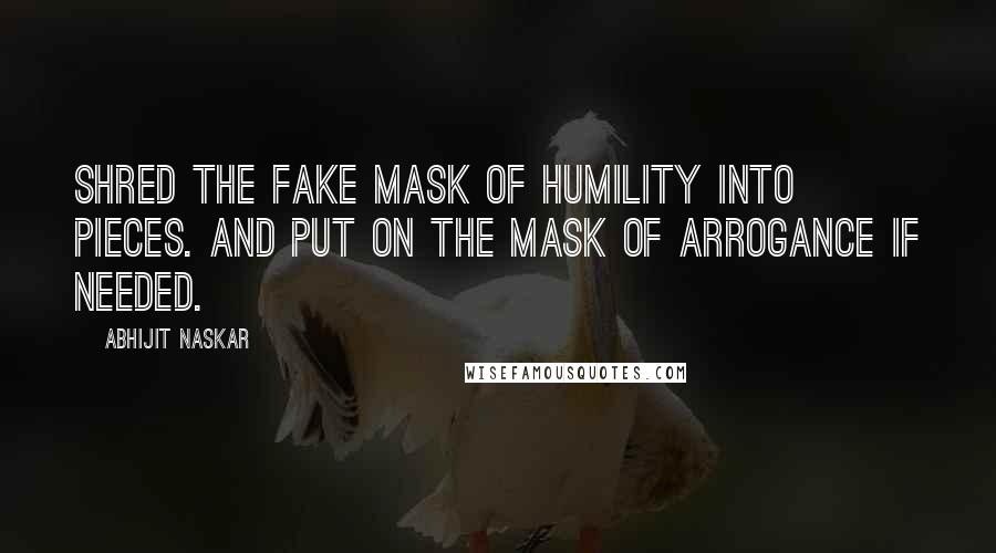 Abhijit Naskar Quotes: Shred the fake mask of humility into pieces. And put on the mask of arrogance if needed.