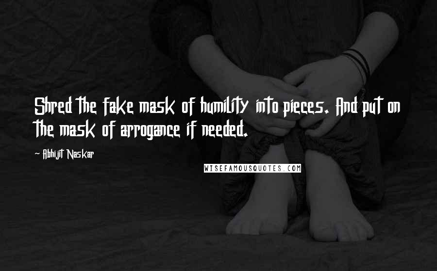 Abhijit Naskar Quotes: Shred the fake mask of humility into pieces. And put on the mask of arrogance if needed.