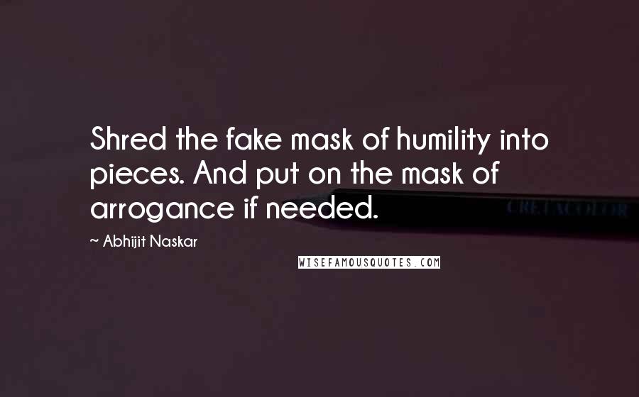 Abhijit Naskar Quotes: Shred the fake mask of humility into pieces. And put on the mask of arrogance if needed.