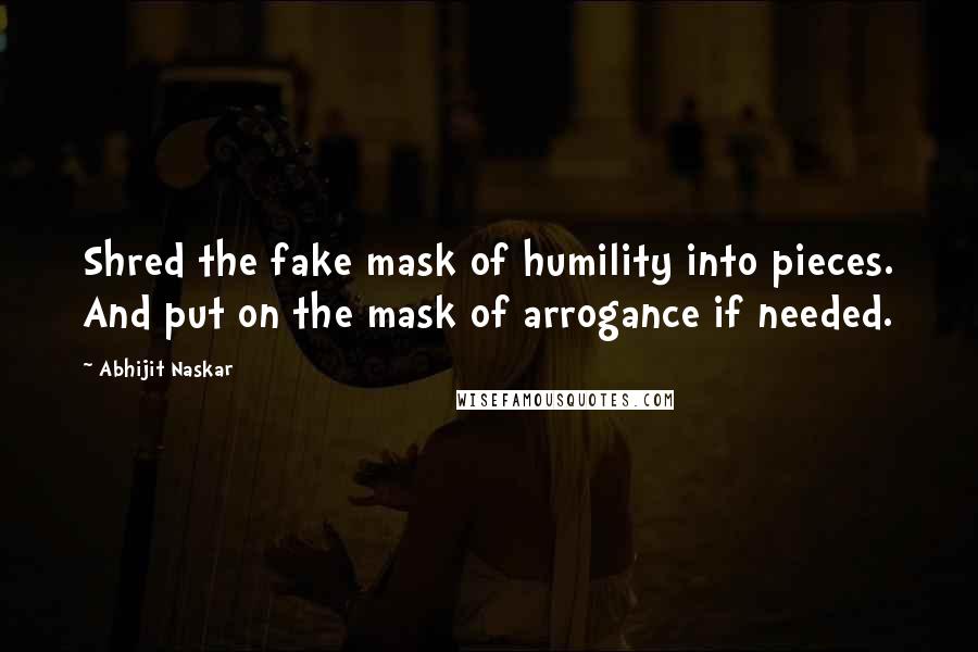 Abhijit Naskar Quotes: Shred the fake mask of humility into pieces. And put on the mask of arrogance if needed.