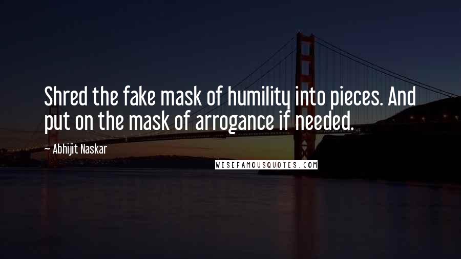 Abhijit Naskar Quotes: Shred the fake mask of humility into pieces. And put on the mask of arrogance if needed.