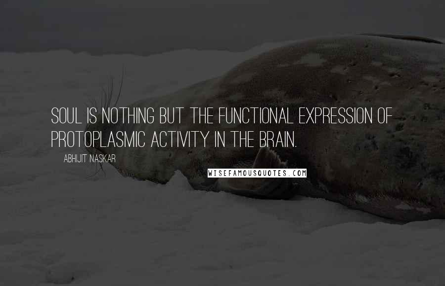 Abhijit Naskar Quotes: Soul is nothing but the functional expression of protoplasmic activity in the brain.