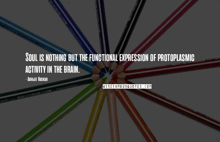 Abhijit Naskar Quotes: Soul is nothing but the functional expression of protoplasmic activity in the brain.