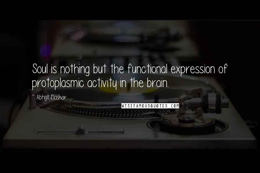 Abhijit Naskar Quotes: Soul is nothing but the functional expression of protoplasmic activity in the brain.