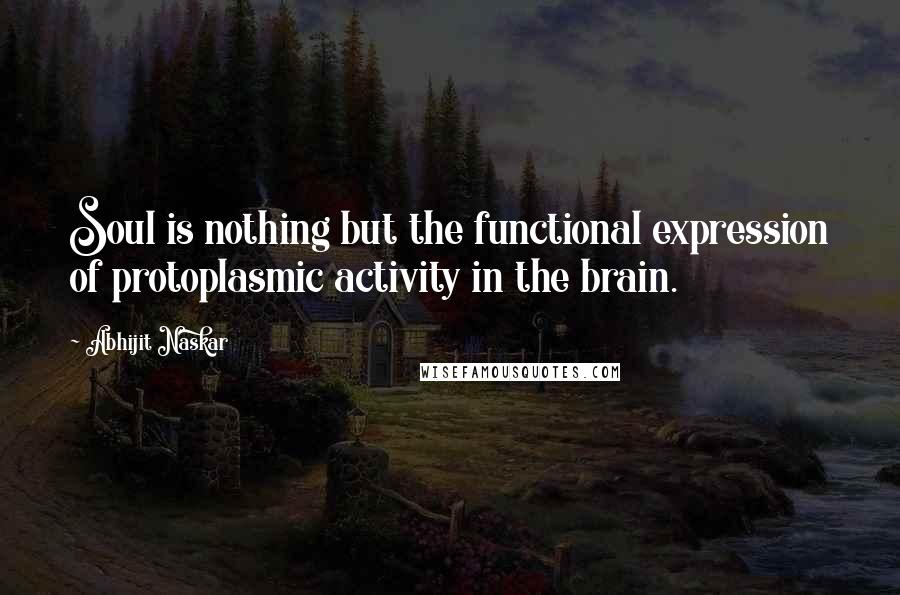 Abhijit Naskar Quotes: Soul is nothing but the functional expression of protoplasmic activity in the brain.